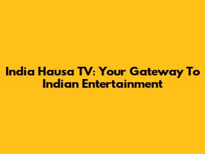 India Hausa TV: Your Gateway To Indian Entertainment