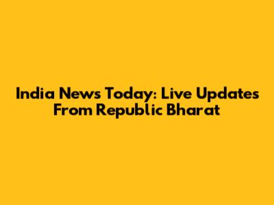 India News Today: Live Updates From Republic Bharat
