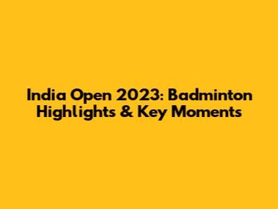 India Open 2023: Badminton Highlights & Key Moments