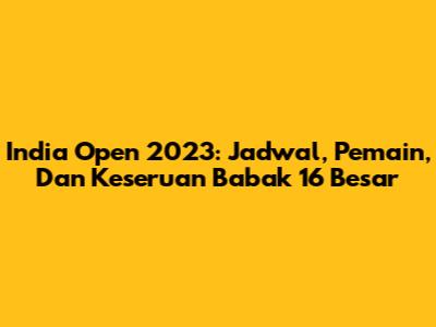India Open 2023: Jadwal, Pemain, Dan Keseruan Babak 16 Besar