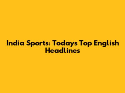 India Sports: Today's Top English Headlines