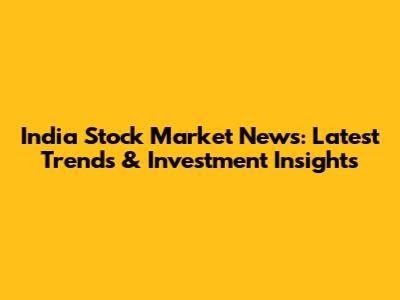 India Stock Market News: Latest Trends & Investment Insights