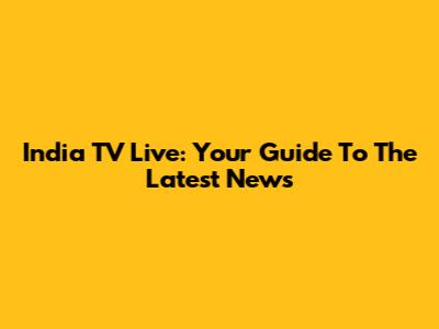 India TV Live: Your Guide To The Latest News