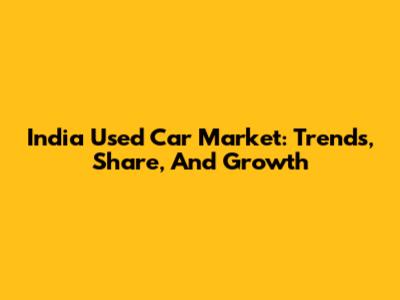 India Used Car Market: Trends, Share, And Growth