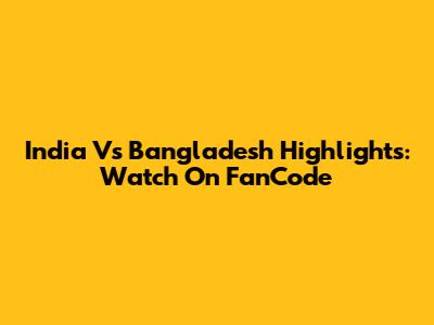 India Vs Bangladesh Highlights: Watch On FanCode