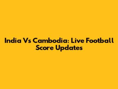 India Vs Cambodia: Live Football Score Updates