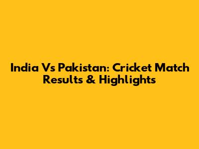 India Vs Pakistan: Cricket Match Results & Highlights
