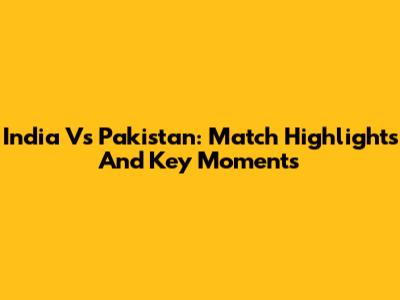 India Vs Pakistan: Match Highlights And Key Moments