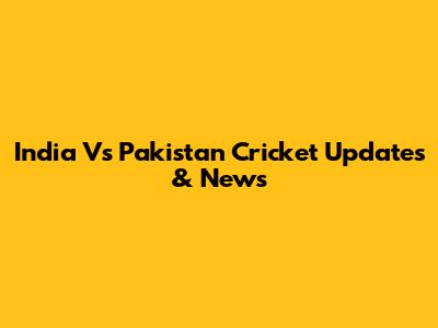 India Vs Pakistan Cricket Updates & News