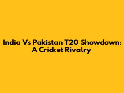 India Vs Pakistan T20 Showdown: A Cricket Rivalry
