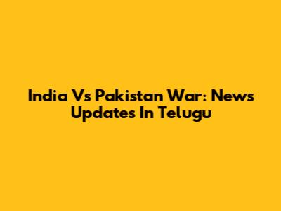 India Vs Pakistan War: News Updates In Telugu