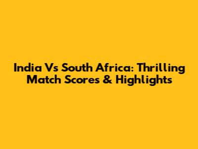 India Vs South Africa: Thrilling Match Scores & Highlights