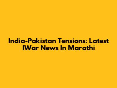 India-Pakistan Tensions: Latest IWar News In Marathi