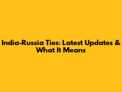 India-Russia Ties: Latest Updates & What It Means