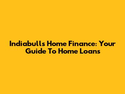 Indiabulls Home Finance: Your Guide To Home Loans