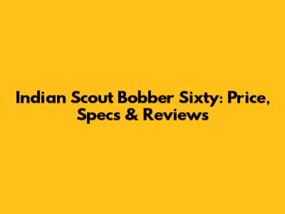 Indian Scout Bobber Sixty: Price, Specs & Reviews