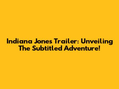 Indiana Jones Trailer: Unveiling The Subtitled Adventure!