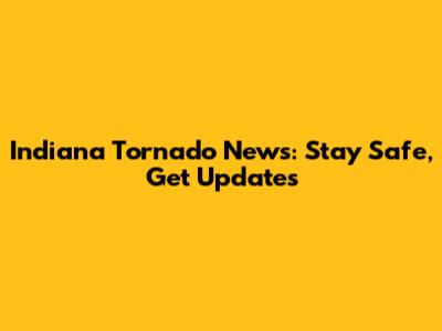 Indiana Tornado News: Stay Safe, Get Updates