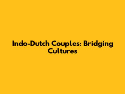 Indo-Dutch Couples: Bridging Cultures