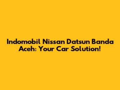 Indomobil Nissan Datsun Banda Aceh: Your Car Solution!