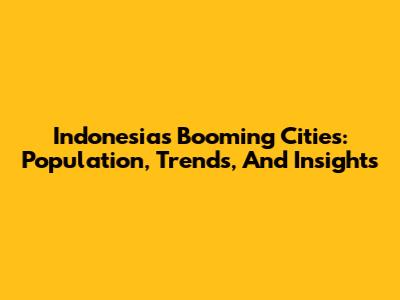 Indonesia's Booming Cities: Population, Trends, And Insights