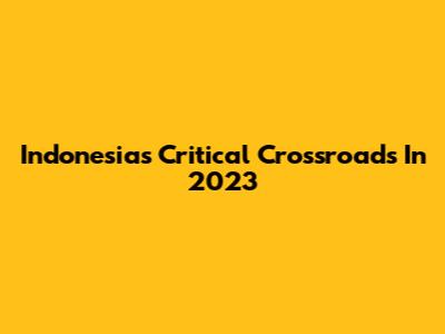 Indonesia's Critical Crossroads In 2023