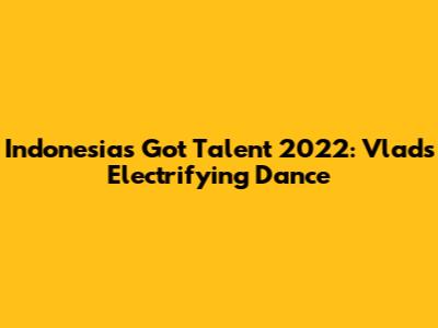 Indonesia's Got Talent 2022: Vlad's Electrifying Dance