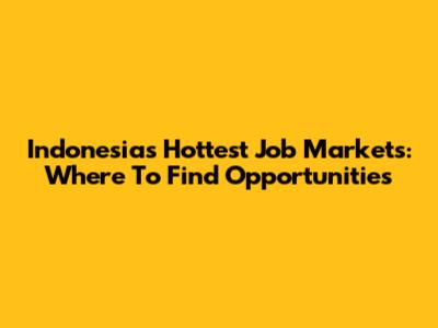 Indonesia's Hottest Job Markets: Where To Find Opportunities