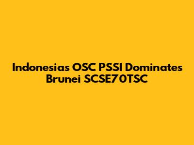 Indonesia's OSC PSSI Dominates Brunei SCSE70TSC