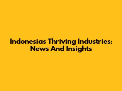 Indonesia's Thriving Industries: News And Insights