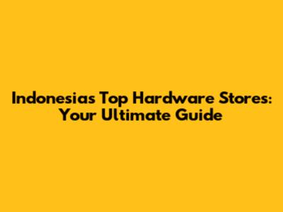 Indonesia's Top Hardware Stores: Your Ultimate Guide