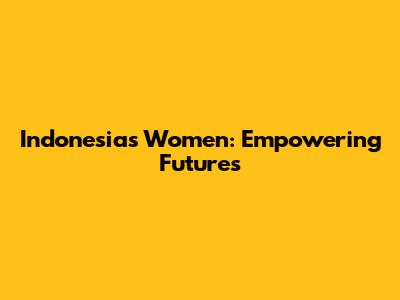 Indonesia's Women: Empowering Futures