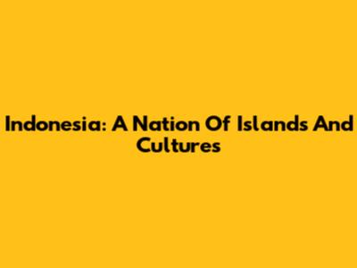 Indonesia: A Nation Of Islands And Cultures