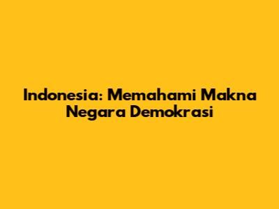 Indonesia: Memahami Makna Negara Demokrasi