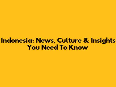Indonesia: News, Culture & Insights You Need To Know