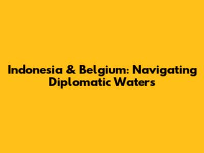 Indonesia & Belgium: Navigating Diplomatic Waters