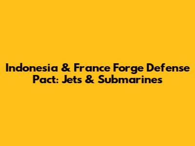Indonesia & France Forge Defense Pact: Jets & Submarines