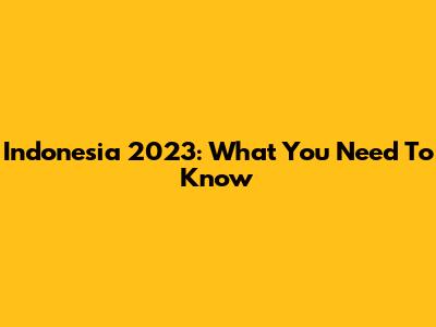 Indonesia 2023: What You Need To Know