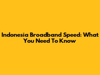 Indonesia Broadband Speed: What You Need To Know