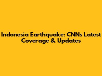 Indonesia Earthquake: CNN's Latest Coverage & Updates