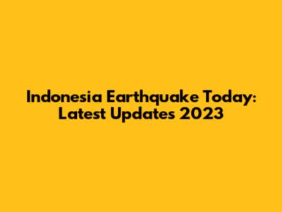 Indonesia Earthquake Today: Latest Updates 2023