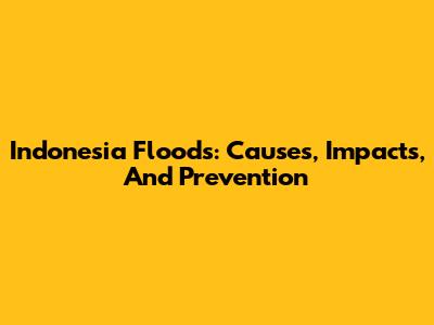 Indonesia Floods: Causes, Impacts, And Prevention