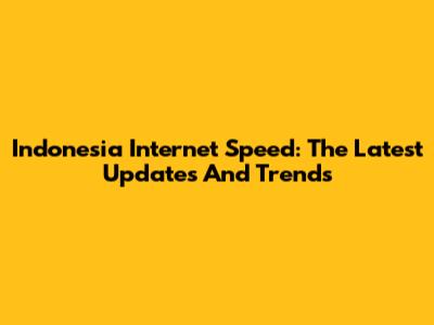 Indonesia Internet Speed: The Latest Updates And Trends