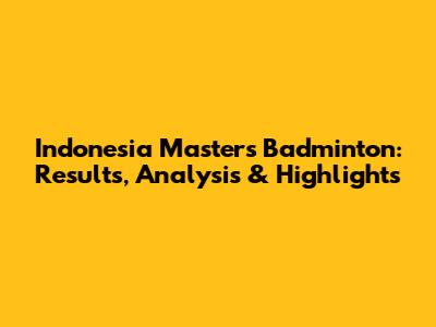 Indonesia Masters Badminton: Results, Analysis & Highlights