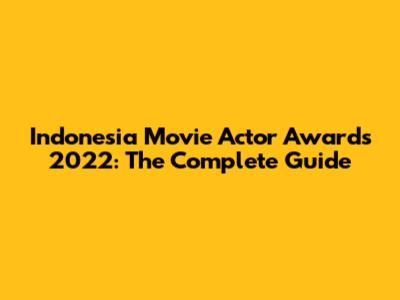 Indonesia Movie Actor Awards 2022: The Complete Guide