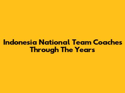 Indonesia National Team Coaches Through The Years