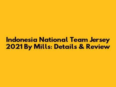 Indonesia National Team Jersey 2021 By Mills: Details & Review