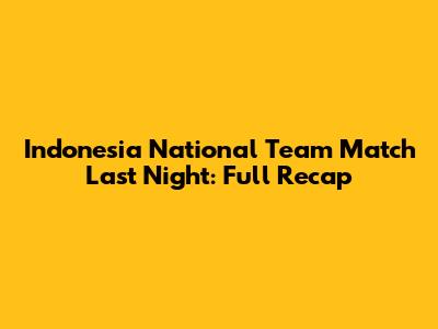 Indonesia National Team Match Last Night: Full Recap