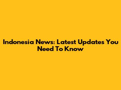 Indonesia News: Latest Updates You Need To Know