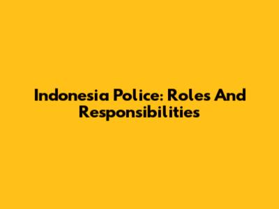 Indonesia Police: Roles And Responsibilities